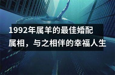 <h3>1992年属羊的最佳婚配属相，与之相伴的幸福人生