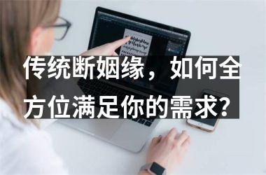 <h3>传统断姻缘，如何全方位满足你的需求？