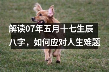 <h3>解读07年五月十七生辰八字，如何应对人生难题