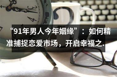 <h3>“91年男人今年姻缘”：如何精准捕捉恋爱市场，开启幸福之门？