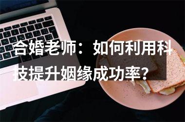 合婚老师：如何利用科技提升姻缘成功率？