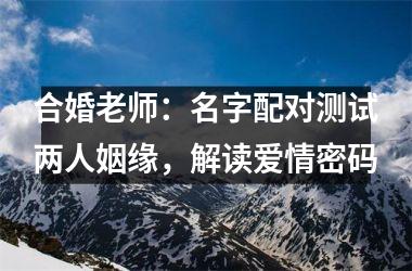 合婚老师：名字配对测试两人姻缘，解读爱情密码