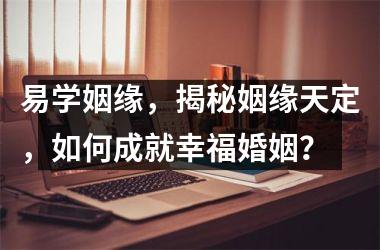 <h3>易学姻缘，揭秘姻缘天定，如何成就幸福婚姻？