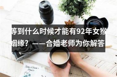 等到什么时候才能有92年女猴姻缘？——合婚老师为你解答