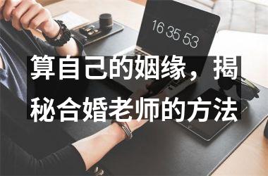 <h3>算自己的姻缘，揭秘合婚老师的方法