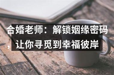 <h3>合婚老师：解锁姻缘密码，让你寻觅到幸福彼岸