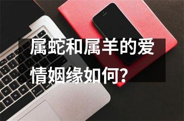 属蛇和属羊的爱情姻缘如何？