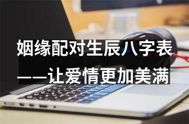 <h3>姻缘配对生辰八字表——让爱情更加美满