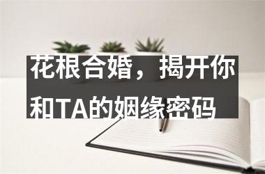 花根合婚，揭开你和TA的姻缘密码