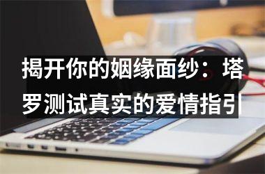 揭开你的姻缘面纱：塔罗测试真实的爱情指引