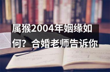 属猴2004年姻缘如何？合婚老师告诉你