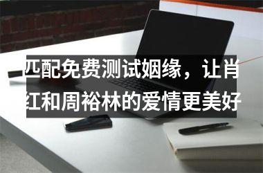 匹配免费测试姻缘，让肖红和周裕林的爱情更美好