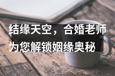 结缘天空，合婚老师为您解锁姻缘奥秘