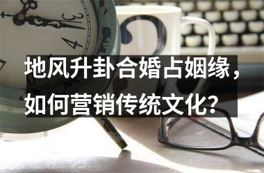 地风升卦合婚占姻缘，如何营销传统文化？