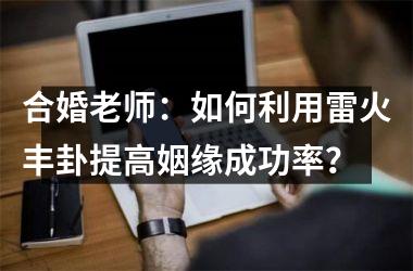 <h3>合婚老师：如何利用雷火丰卦提高姻缘成功率？