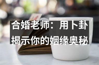 <h3>合婚老师：用卜卦揭示你的姻缘奥秘