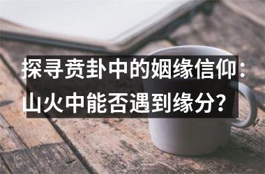 <h3>探寻贲卦中的姻缘信仰：山火中能否遇到缘分？