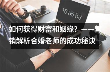 如何获得财富和姻缘？——营销解析合婚老师的成功秘诀