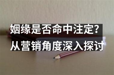 <h3>姻缘是否命中注定？从营销角度深入探讨