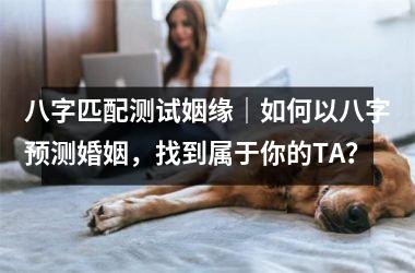 <h3>八字匹配测试姻缘｜如何以八字预测婚姻，找到属于你的TA？