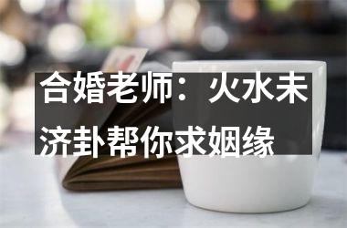 <h3>合婚老师：火水未济卦帮你求姻缘