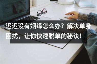 <h3>迟迟没有姻缘怎么办？解决单身困扰，让你快速脱单的秘诀！