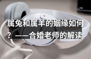 属兔和属羊的姻缘如何？——合婚老师的解读