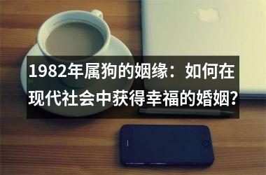 <h3>1982年属狗的姻缘：如何在现代社会中获得幸福的婚姻？