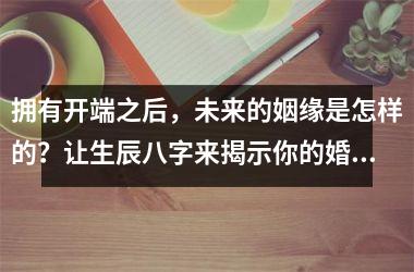 拥有开端之后，未来的姻缘是怎样的？让生辰八字来揭示你的婚姻缘分