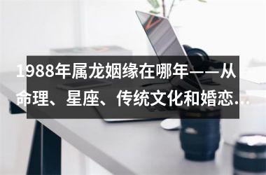 <h3>1988年属龙姻缘在哪年——从命理、星座、传统文化和婚恋市场角度解析