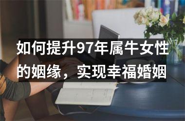 <h3>如何提升97年属牛女性的姻缘，实现幸福婚姻