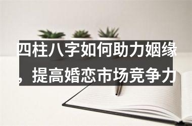 <h3>四柱八字如何助力姻缘，提高婚恋市场竞争力