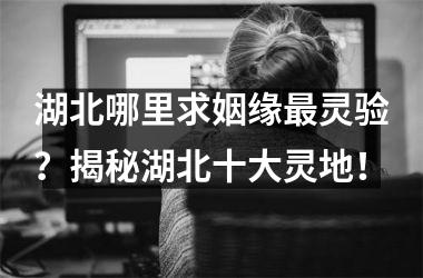 湖北哪里求姻缘最灵验？揭秘湖北十大灵地！