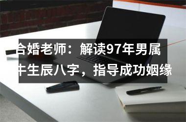 <h3>合婚老师：解读97年男属牛生辰八字，指导成功姻缘