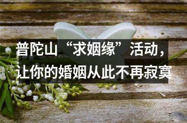 普陀山“求姻缘”活动，让你的婚姻从此不再寂寞