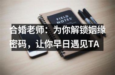 <h3>合婚老师：为你解锁姻缘密码，让你早日遇见TA