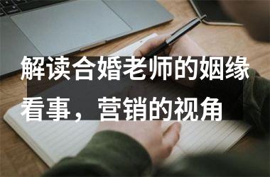 <h3>解读合婚老师的姻缘看事，营销的视角