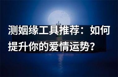 <h3>测姻缘工具推荐：如何提升你的爱情运势？